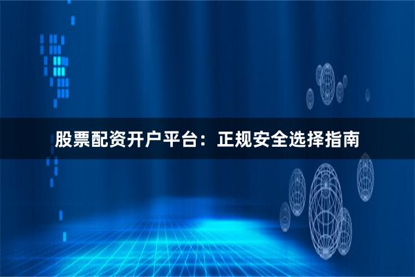股票配资开户平台：正规安全选择指南