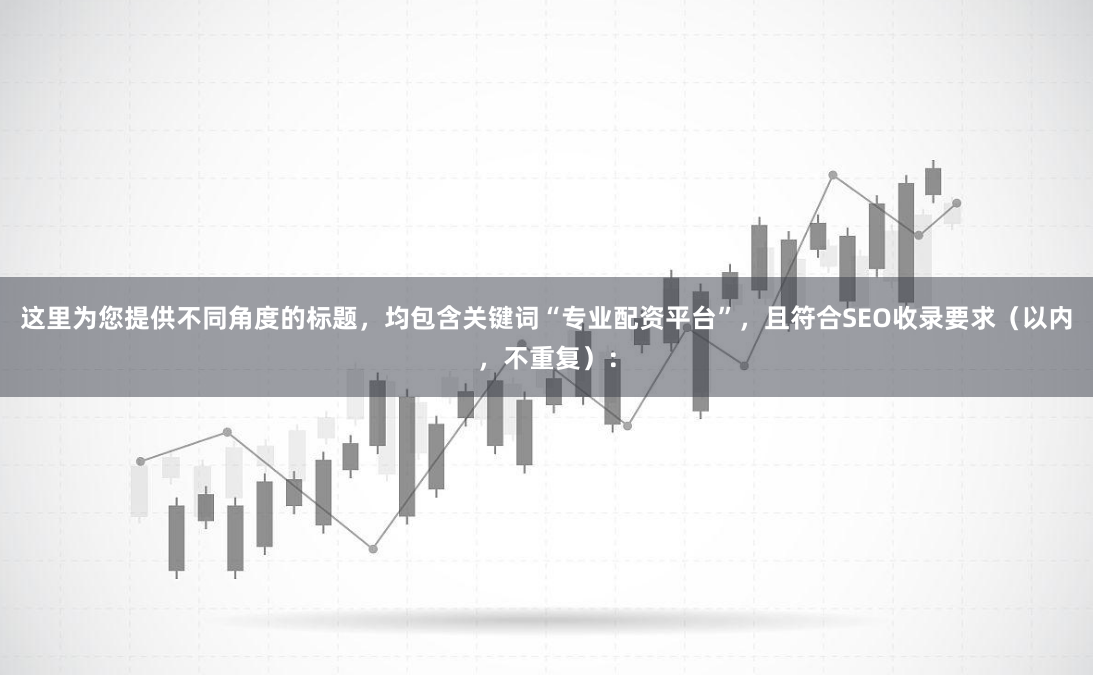 这里为您提供不同角度的标题，均包含关键词“专业配资平台”，且符合SEO收录要求（以内，不重复）：