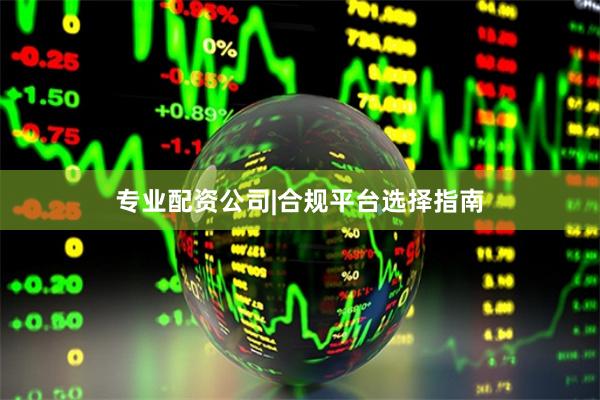 专业配资公司|合规平台选择指南