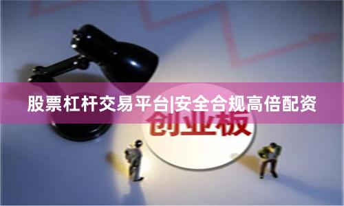 股票杠杆交易平台|安全合规高倍配资