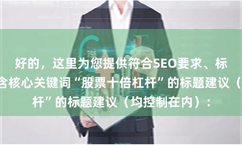 好的，这里为您提供符合SEO要求、标题不重复且包含核心关键词“股票十倍杠杆”的标题建议（均控制在内）：
