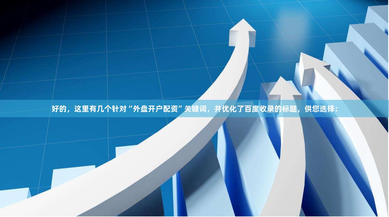 好的，这里有几个针对“外盘开户配资”关键词，并优化了百度收录的标题，供您选择：
