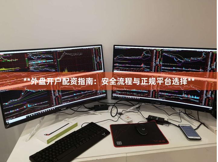 **外盘开户配资指南：安全流程与正规平台选择**