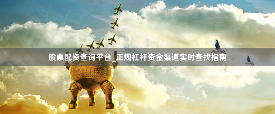 股票配资查询平台_正规杠杆资金渠道实时查找指南
