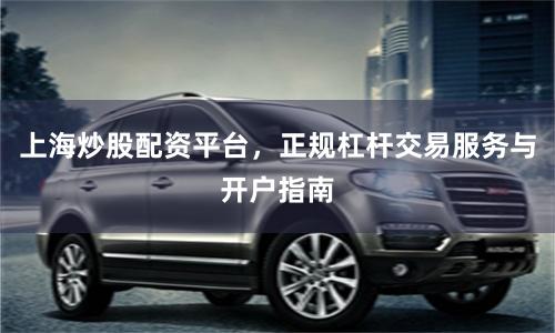 上海炒股配资平台，正规杠杆交易服务与开户指南