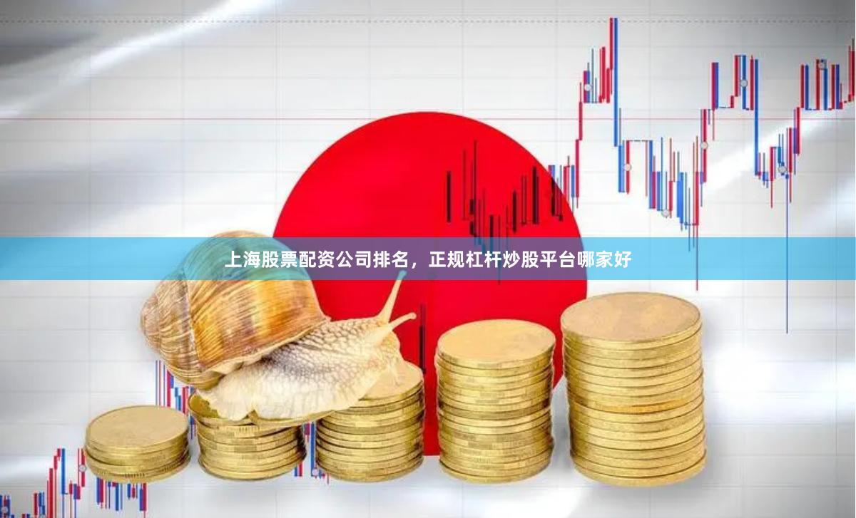 上海股票配资公司排名，正规杠杆炒股平台哪家好