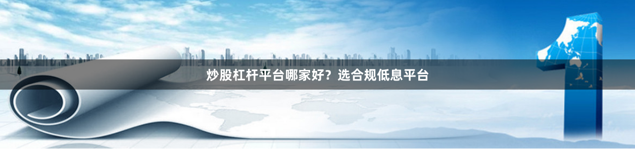 炒股杠杆平台哪家好？选合规低息平台