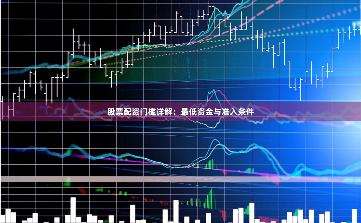 股票配资门槛详解：最低资金与准入条件