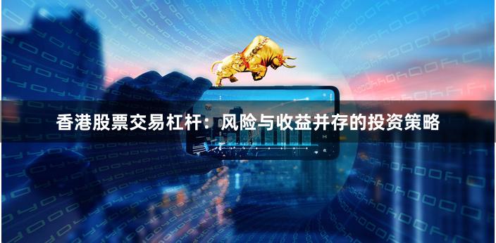 香港股票交易杠杆:风险与收益并存的投资策略