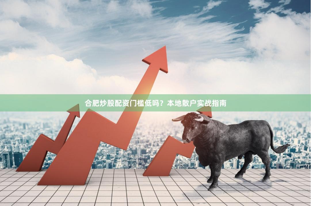 合肥炒股配资门槛低吗?本地散户实战指南