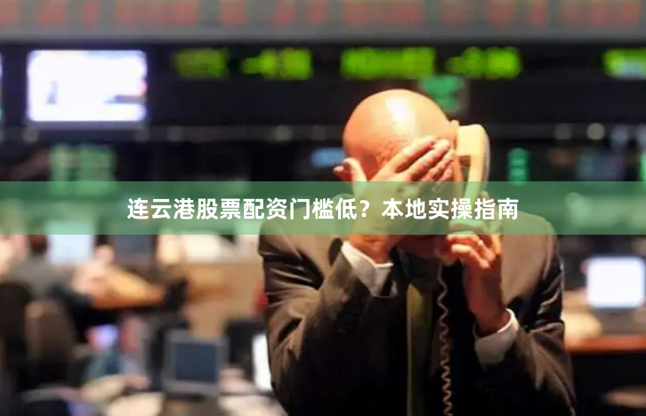 连云港股票配资门槛低？本地实操指南