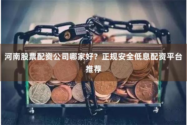 河南股票配资公司哪家好？正规安全低息配资平台推荐