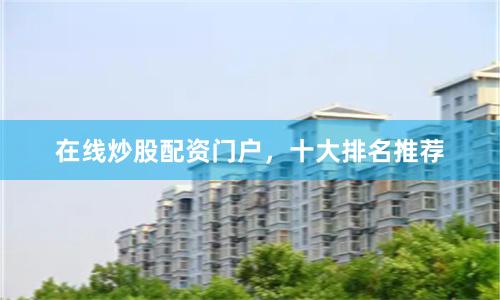 在线炒股配资门户，十大排名推荐