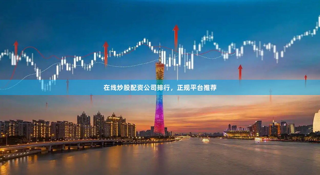 在线炒股配资公司排行，正规平台推荐